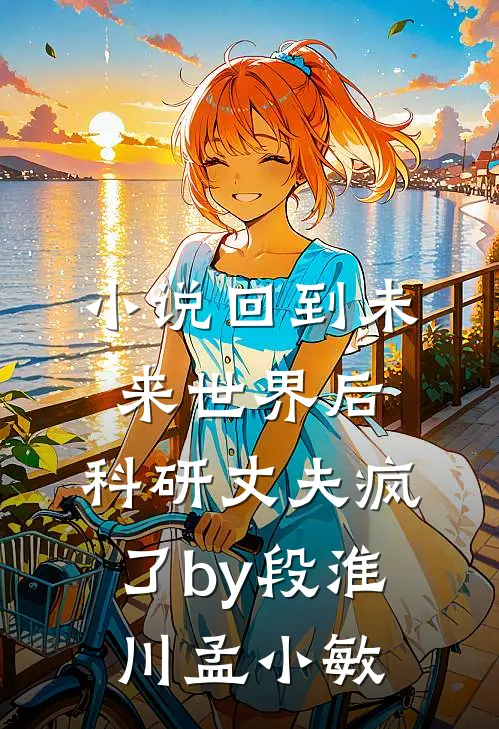 小说回到未来世界后，科研丈夫疯了by段淮川孟小敏