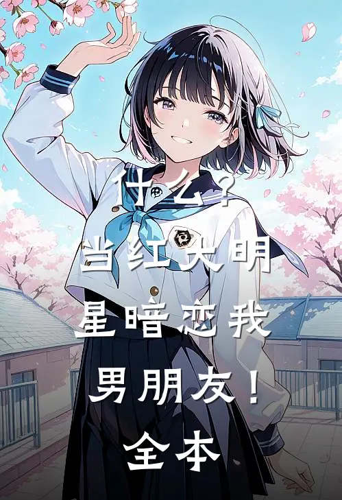 什么？当红大明星暗恋我男朋友！全本