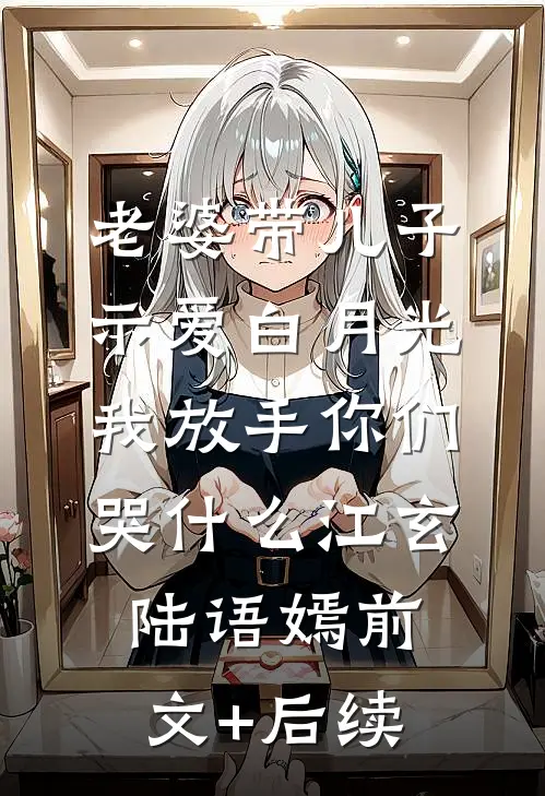 老婆带儿子示爱白月光，我放手你们哭什么江玄陆语嫣前文+后续