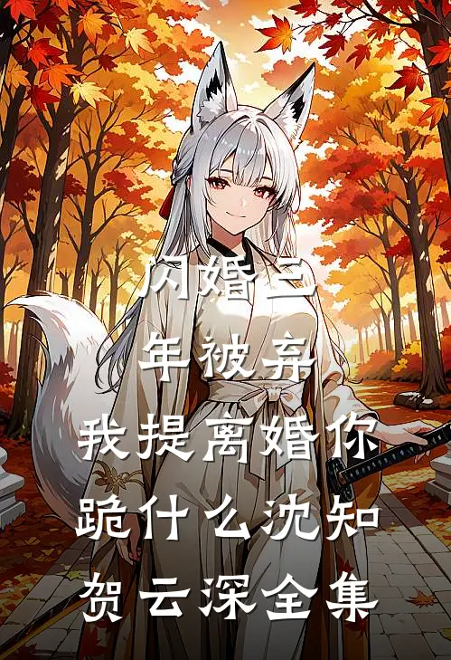闪婚三年被弃，我提离婚你跪什么沈知贺云深 全集