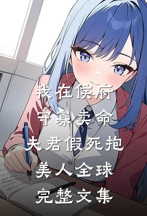 我在侯府守寡卖命，夫君假死抱美人全球完整文集