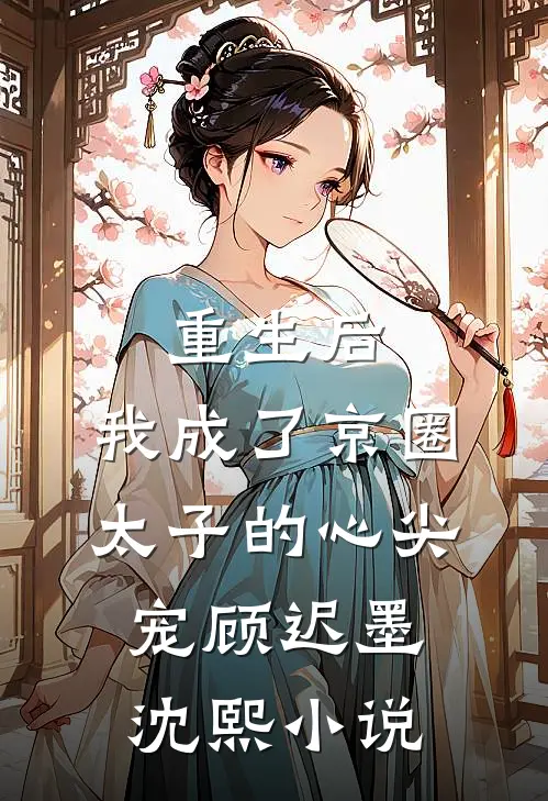 重生后，我成了京圈太子的心尖宠顾迟墨沈熙小说