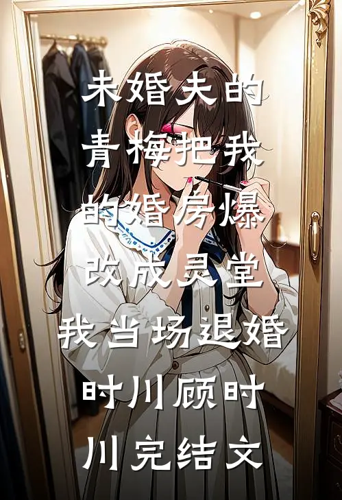 未婚夫的青梅把我的婚房爆改成灵堂，我当场退婚时川顾时川完结文