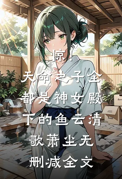 惊！天命之子全都是神女殿下的鱼云清歌萧尘无删减全文