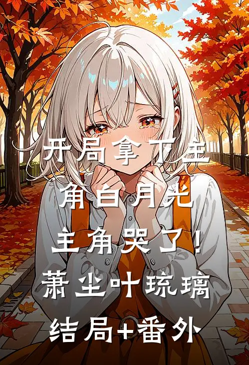 开局拿下主角白月光，主角哭了！萧尘叶琉璃结局+番外