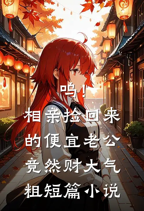 呜！相亲捡回来的便宜老公竟然财大气粗短篇小说