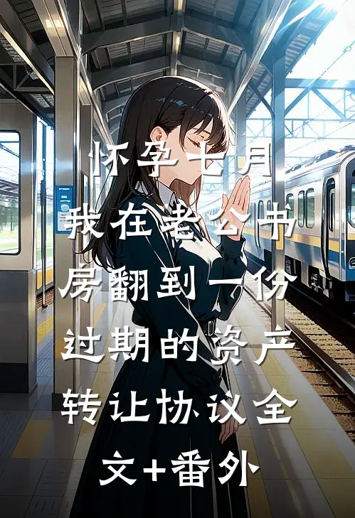 怀孕七月，我在老公书房翻到一份过期的资产转让协议全文+番外