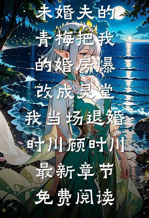 未婚夫的青梅把我的婚房爆改成灵堂，我当场退婚时川顾时川最新章节免费阅读