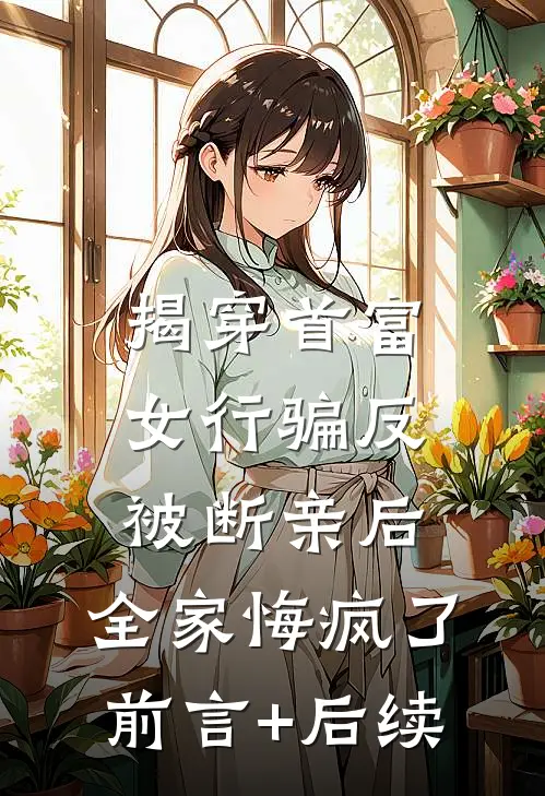 揭穿首富女行骗反被断亲后，全家悔疯了前言+后续