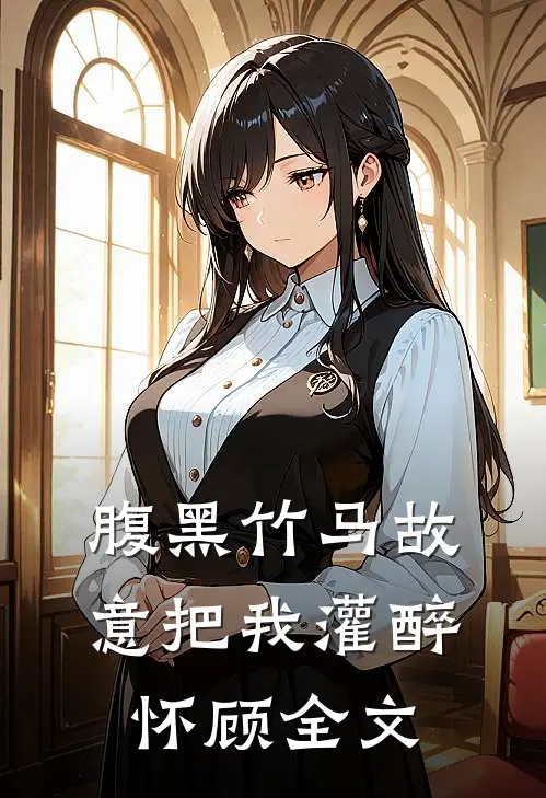 腹黑竹马故意把我灌醉怀顾全文