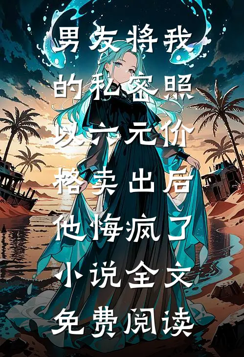 男友将我的私密照以六元价格卖出后，他悔疯了小说全文免费阅读