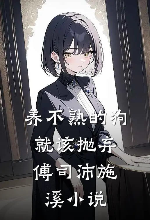 养不熟的狗，就该抛弃傅司沛施溪小说