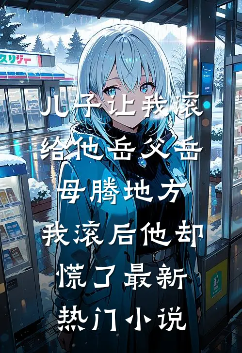 儿子让我滚给他岳父岳母腾地方，我滚后他却慌了最新热门小说