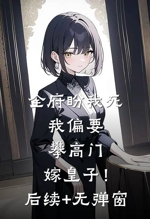 全府盼我死，我偏要攀高门，嫁皇子！后续+无弹窗