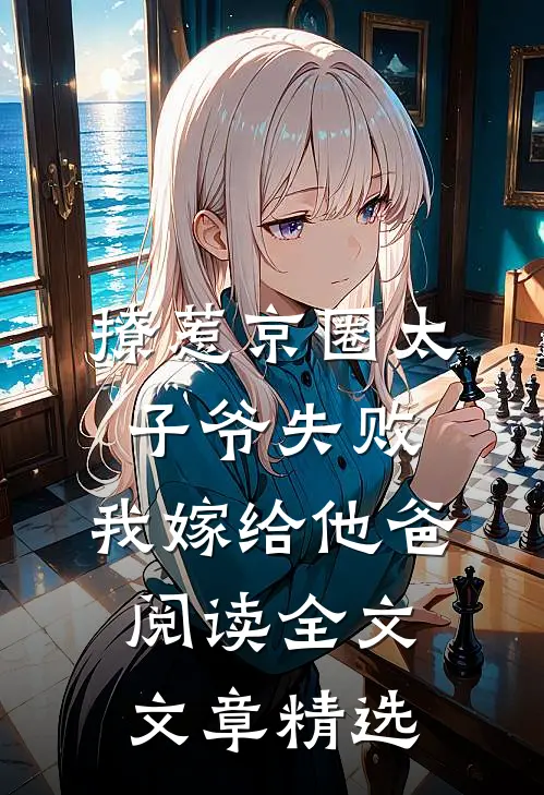 撩惹京圈太子爷失败,我嫁给他爸阅读全文文章精选