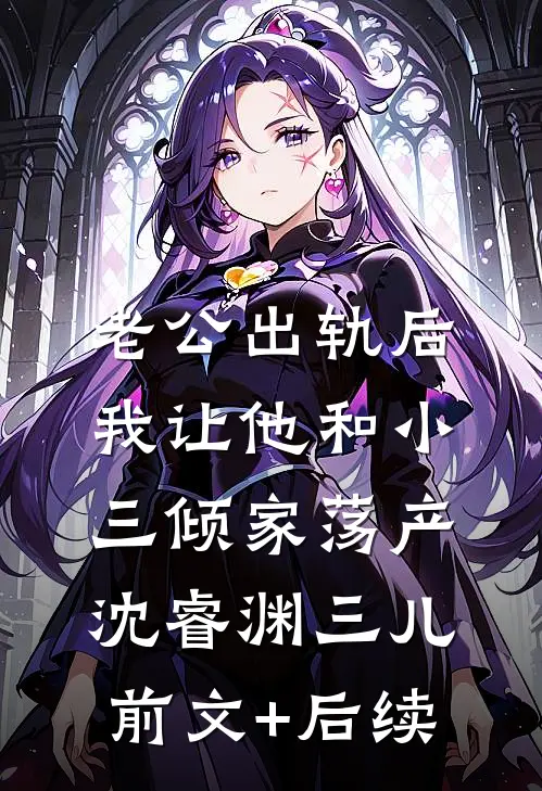 老公出轨后，我让他和小三倾家荡产沈睿渊三儿前文+后续