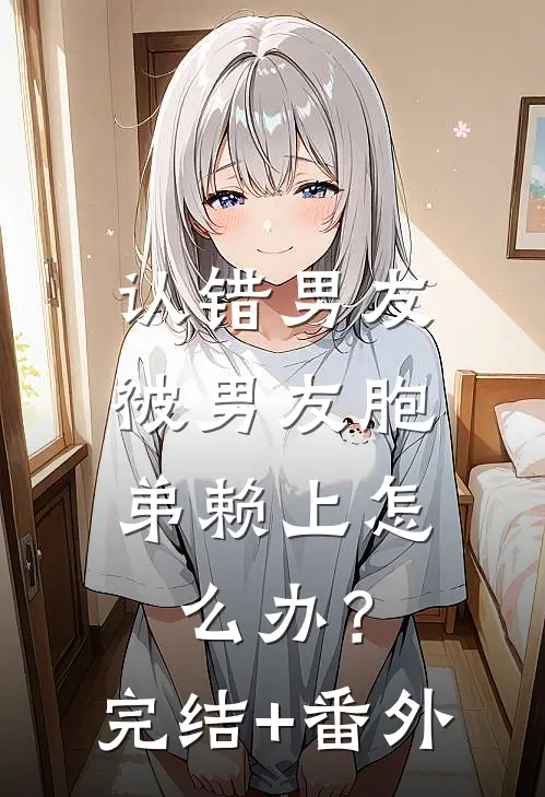 认错男友，被男友胞弟赖上怎么办？完结+番外