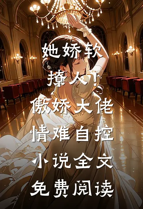她娇软撩人！傲娇大佬情难自控小说全文免费阅读