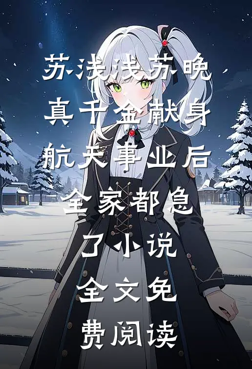 苏浅浅苏晚真千金献身航天事业后，全家都急了小说全文免费阅读