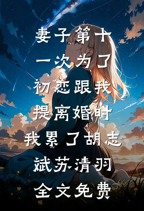妻子第十一次为了初恋跟我提离婚时，我累了胡志斌苏清羽全文免费