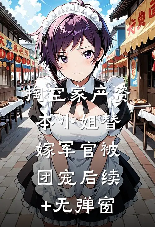 掏空家产资本小姐替嫁军官被团宠后续+无弹窗