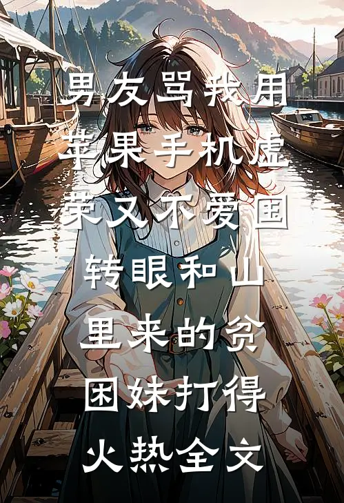 男友骂我用苹果手机虚荣又不爱国，转眼和山里来的贫困妹打得火热全文