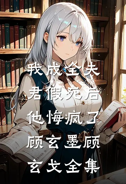 我成全夫君假死后，他悔疯了顾玄墨顾玄戈全集