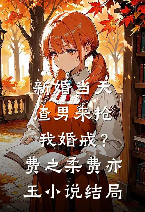 新婚当天，渣男来抢我婚戒？费之柔费亦玉小说结局