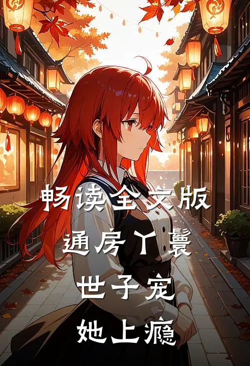 畅读全文版通房丫鬟，世子宠她上瘾