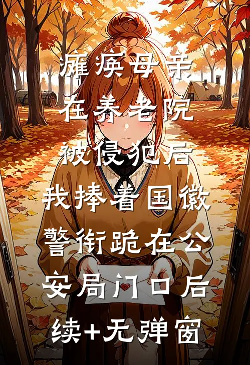 瘫痪母亲在养老院被侵犯后，我捧着国徽警衔跪在公安局门口后续+无弹窗