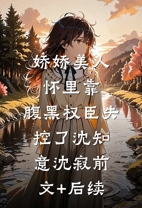 娇娇美人怀里靠，腹黑权臣失控了沈知意沈寂前文+后续