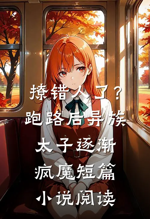 撩错人了？跑路后异族太子逐渐疯魔短篇小说阅读