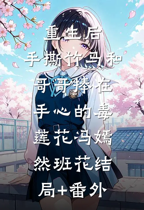 重生后，手撕竹马和哥哥捧在手心的毒莲花冯嫣然班花结局+番外