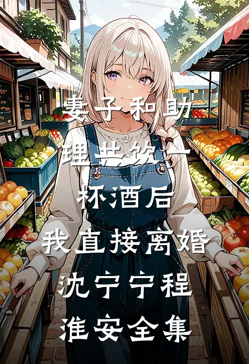 妻子和助理共饮一杯酒后，我直接离婚沈宁宁程淮安全集
