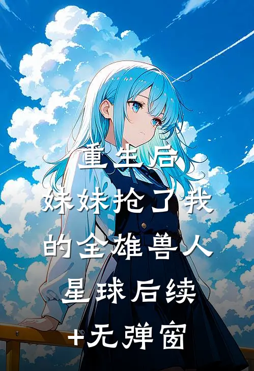 重生后，妹妹抢了我的全雄兽人星球后续+无弹窗