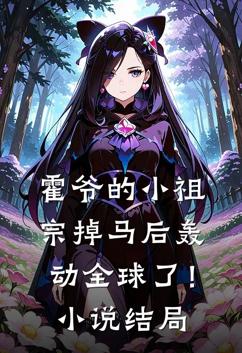 霍爷的小祖宗掉马后轰动全球了！小说结局
