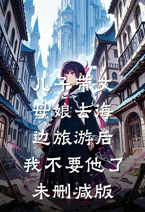 儿子带丈母娘去海边旅游后，我不要他了未删减版