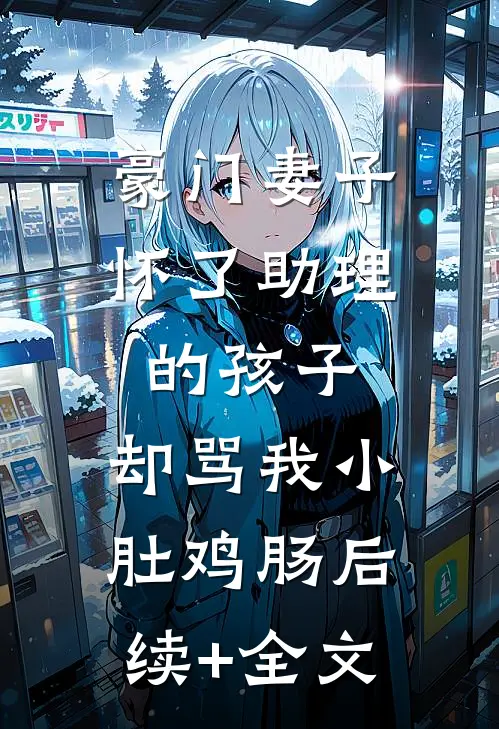 豪门妻子怀了助理的孩子，却骂我小肚鸡肠后续+全文