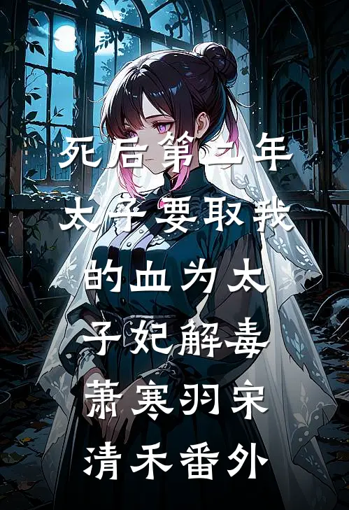 死后第二年，太子要取我的血为太子妃解毒萧寒羽宋清禾番外
