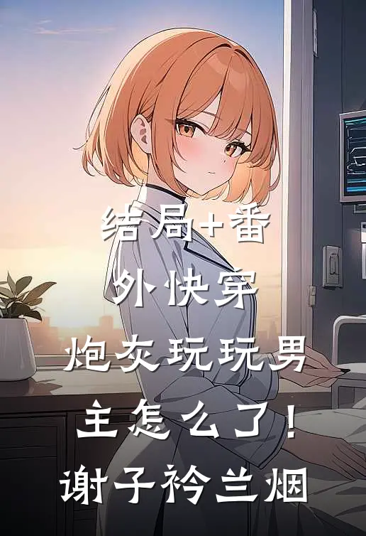 结局+番外快穿：炮灰玩玩男主怎么了！谢子衿兰烟
