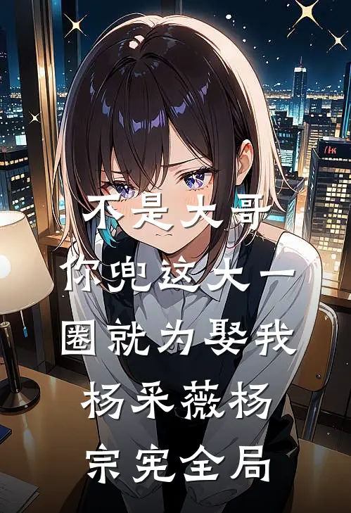 不是大哥，你兜这大一圈就为娶我杨采薇杨宗宪全局