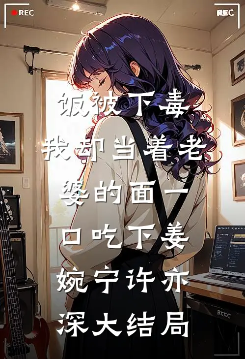 饭被下毒，我却当着老婆的面一口吃下姜婉宁许亦深大结局