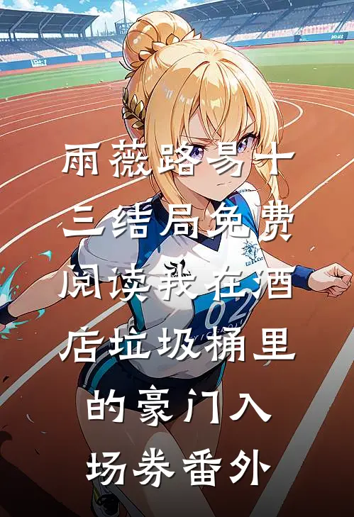 雨薇路易十三结局免费阅读我在酒店垃圾桶里的豪门入场券番外