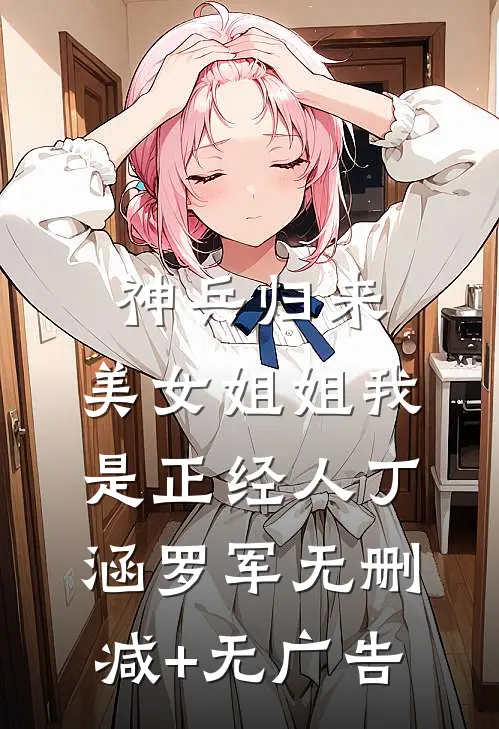 神兵归来：美女姐姐我是正经人丁涵罗军无删减+无广告