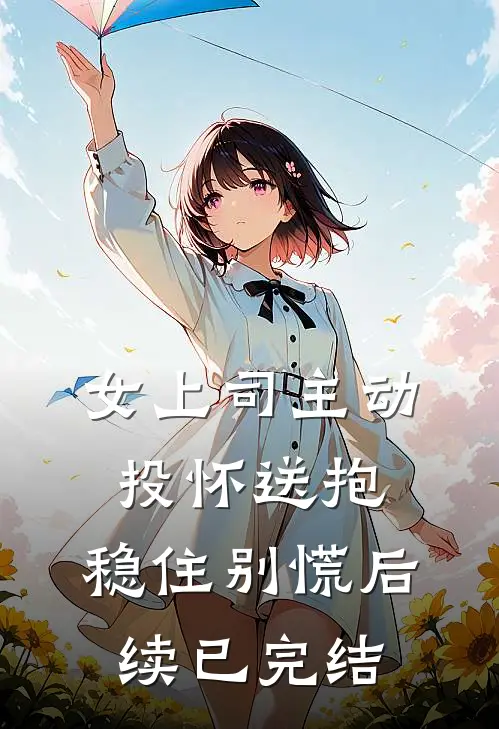 女上司主动投怀送抱，稳住别慌后续已完结