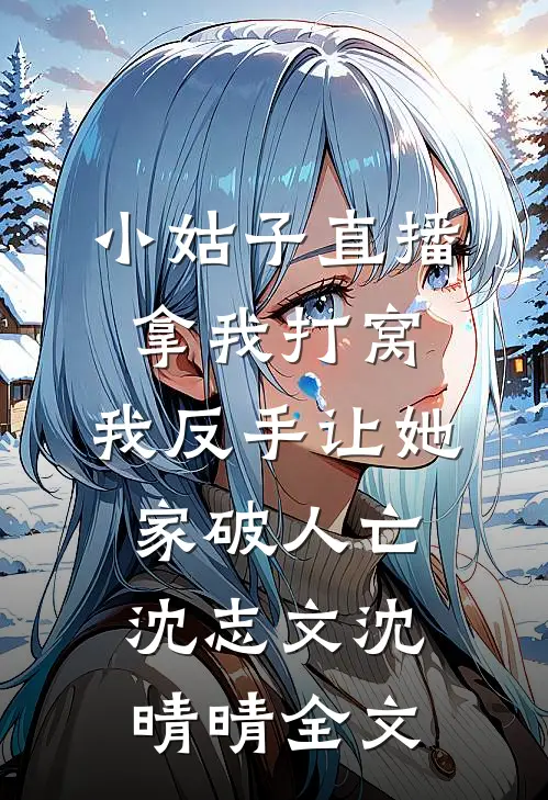 小姑子直播拿我打窝，我反手让她家破人亡沈志文沈晴晴全文