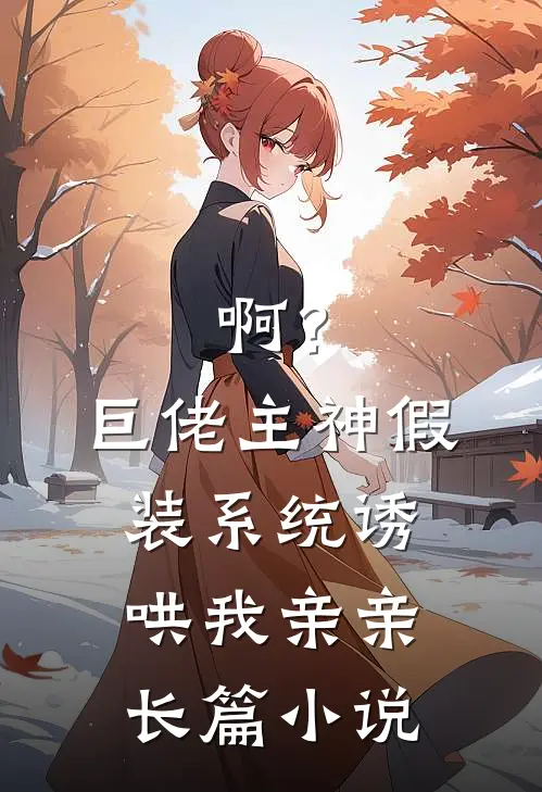 啊？巨佬主神假装系统诱哄我亲亲长篇小说