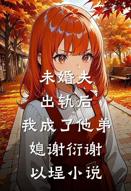 未婚夫出轨后，我成了他弟媳谢衍谢以埕小说
