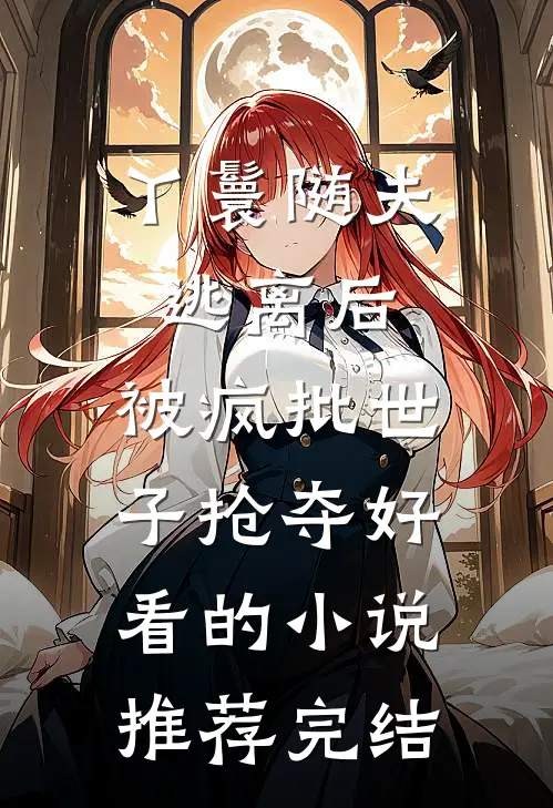 丫鬟随夫逃离后，被疯批世子抢夺好看的小说推荐完结