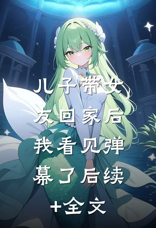 儿子带女友回家后，我看见弹幕了后续+全文